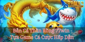 bắn cá thần rồng 77win