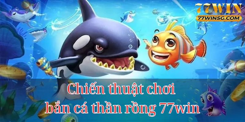 Chiến thuật chơi bắn cá thần rồng 77WIN